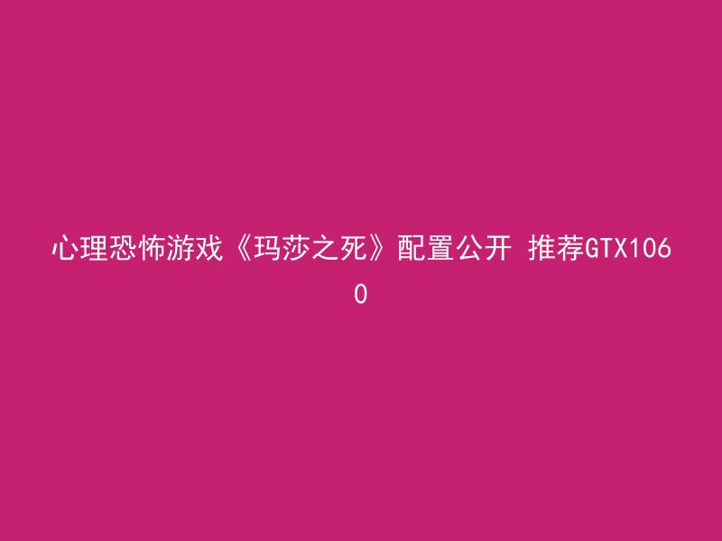 心理恐怖游戏《玛莎之死》配置公开 推荐GTX1060