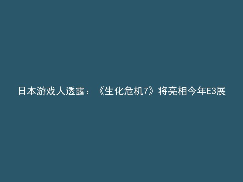 日本游戏人透露：《生化危机7》将亮相今年E3展