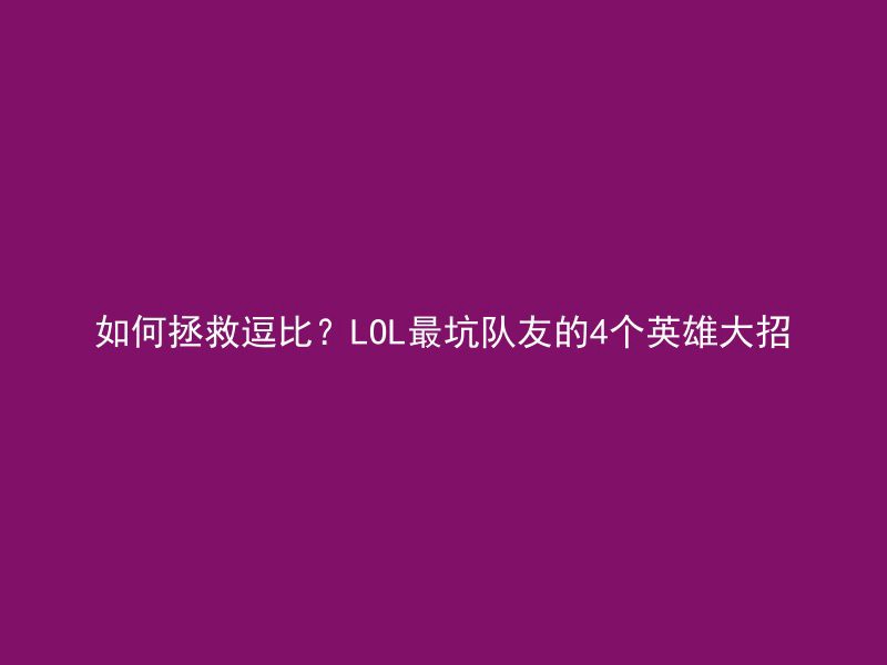 如何拯救逗比？LOL最坑队友的4个英雄大招