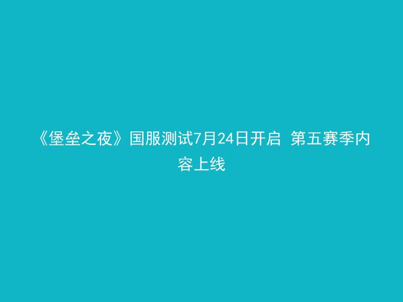 《堡垒之夜》国服测试7月24日开启 第五赛季内容上线