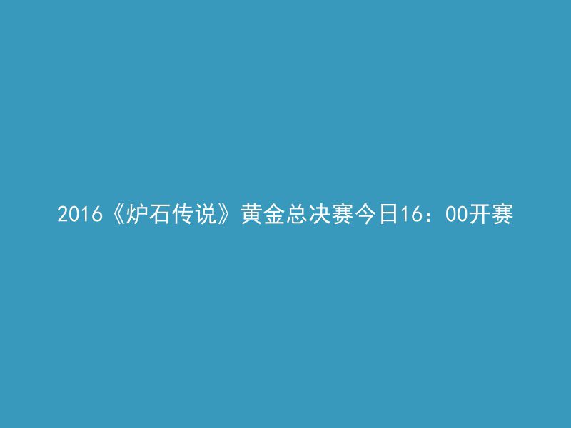 2016《炉石传说》黄金总决赛今日16：00开赛