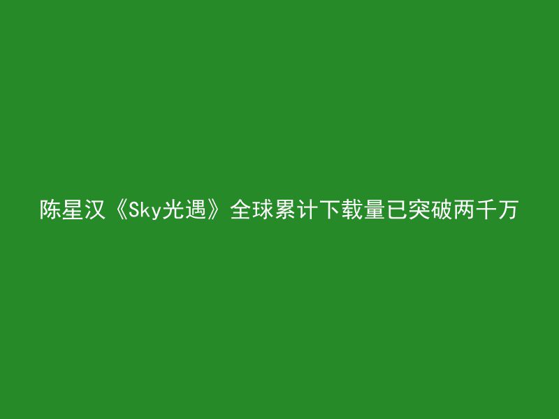 陈星汉《Sky光遇》全球累计下载量已突破两千万