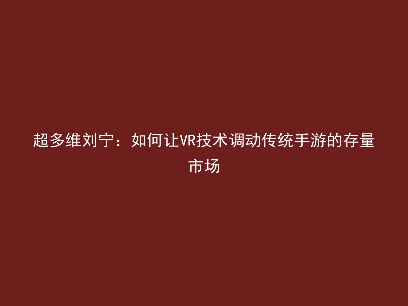 超多维刘宁：如何让VR技术调动传统手游的存量市场