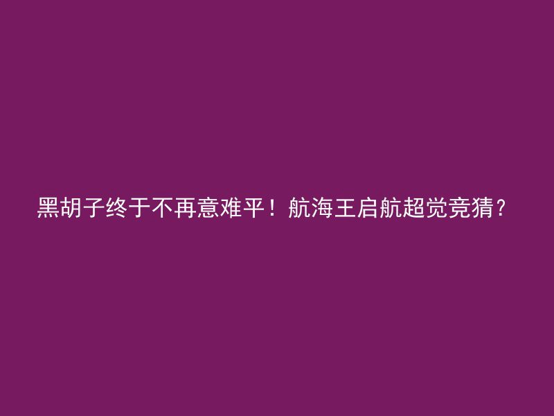 黑胡子终于不再意难平！航海王启航超觉竞猜？