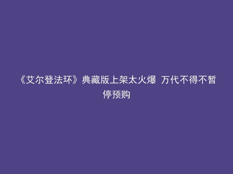 《艾尔登法环》典藏版上架太火爆 万代不得不暂停预购