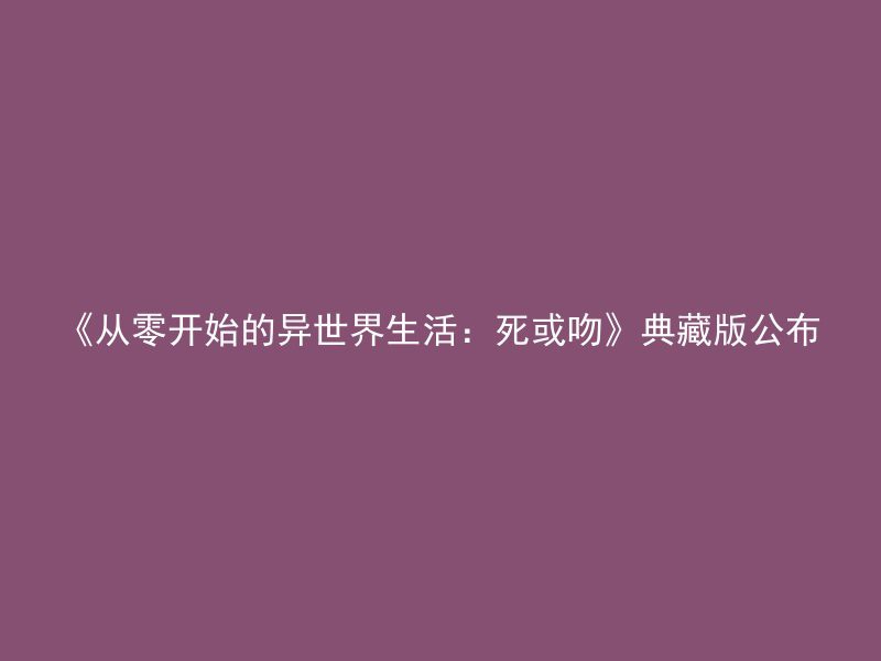 《从零开始的异世界生活：死或吻》典藏版公布