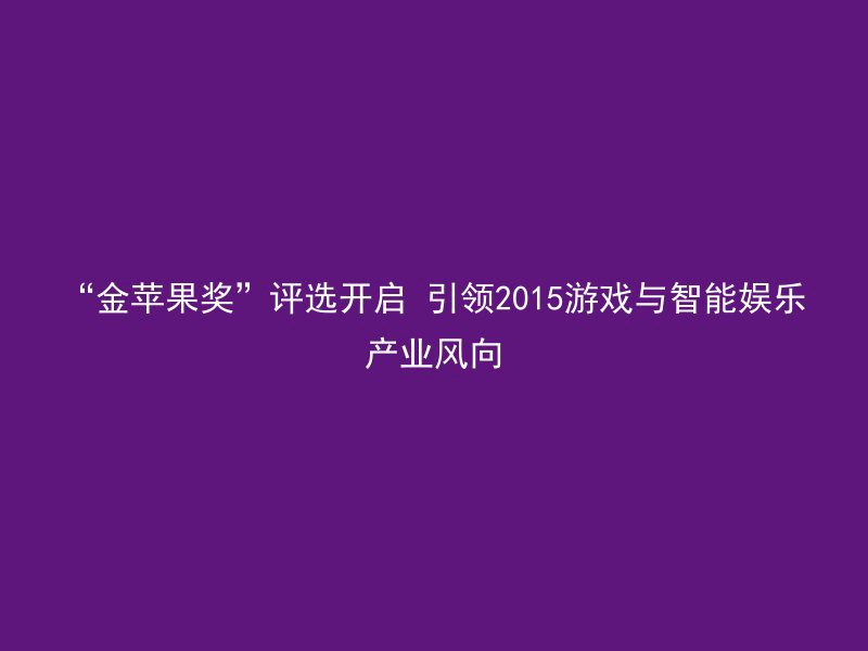 “金苹果奖”评选开启 引领2015游戏与智能娱乐产业风向