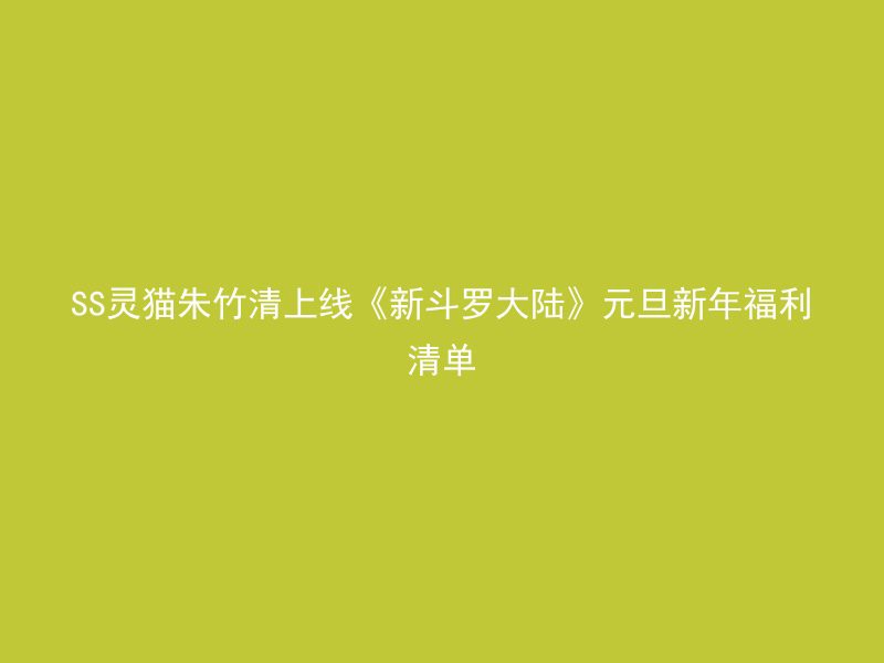 SS灵猫朱竹清上线《新斗罗大陆》元旦新年福利清单