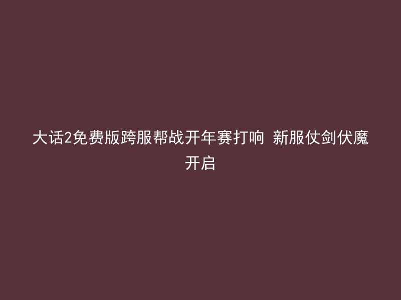 大话2免费版跨服帮战开年赛打响 新服仗剑伏魔开启