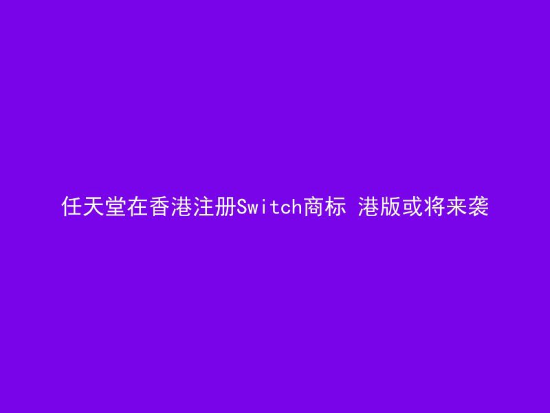 任天堂在香港注册Switch商标 港版或将来袭