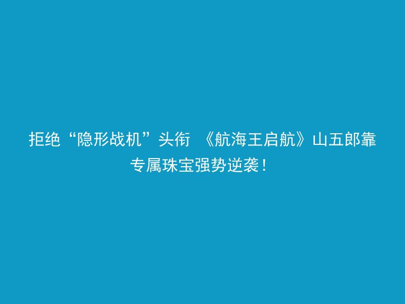 拒绝“隐形战机”头衔 《航海王启航》山五郎靠专属珠宝强势逆袭！