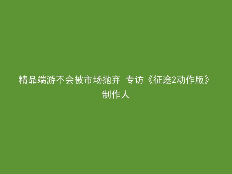 精品端游不会被市场抛弃 专访《征途2动作版》制作人