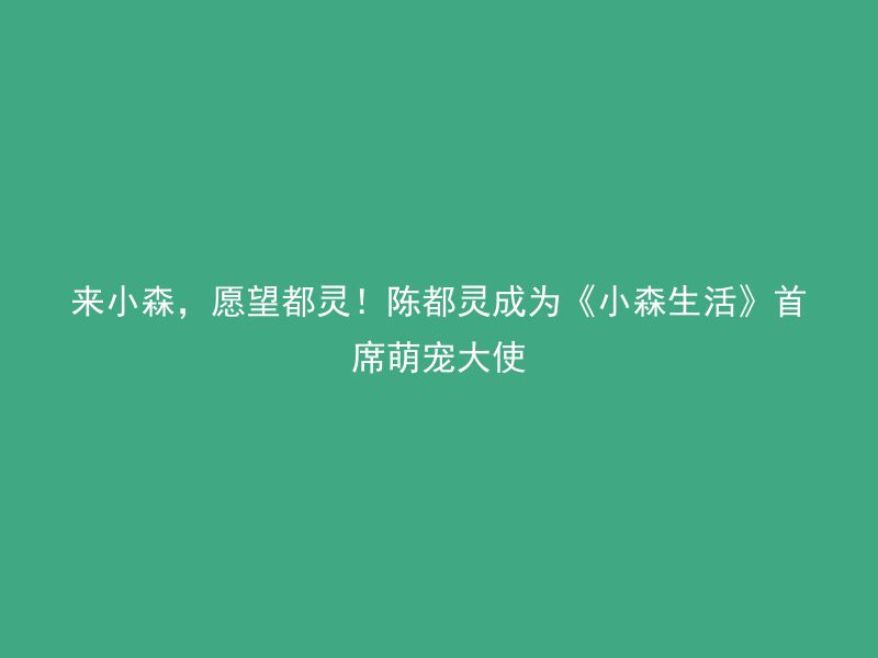 来小森，愿望都灵！陈都灵成为《小森生活》首席萌宠大使