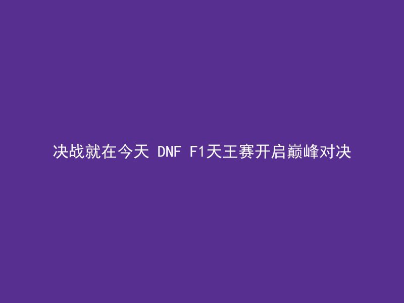 决战就在今天 DNF F1天王赛开启巅峰对决