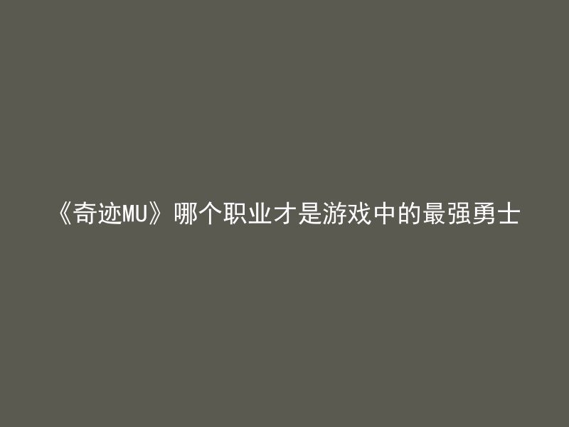 《奇迹MU》哪个职业才是游戏中的最强勇士