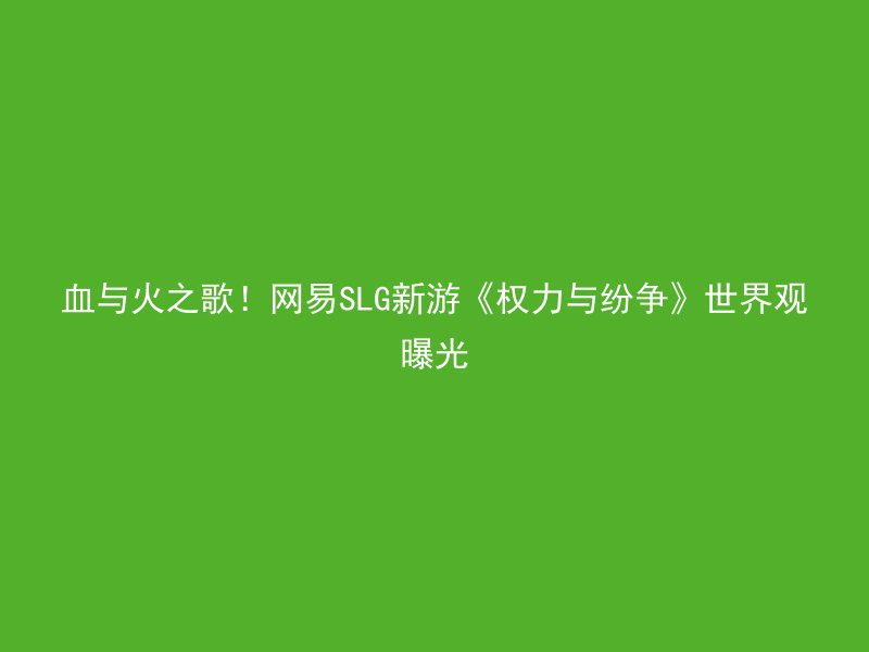 血与火之歌！网易SLG新游《权力与纷争》世界观曝光