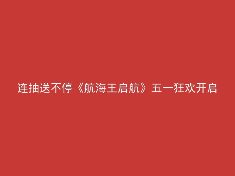 连抽送不停《航海王启航》五一狂欢开启