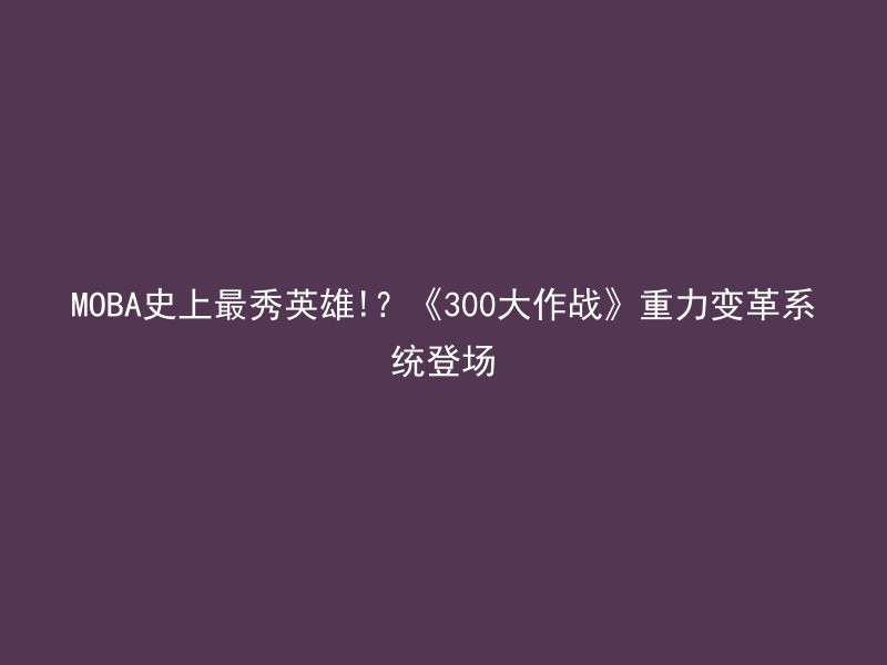 MOBA史上最秀英雄!？《300大作战》重力变革系统登场