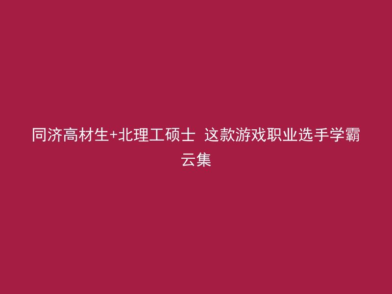 同济高材生+北理工硕士 这款游戏职业选手学霸云集