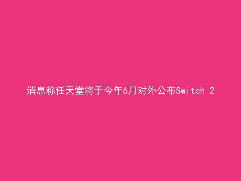 消息称任天堂将于今年6月对外公布Switch 2