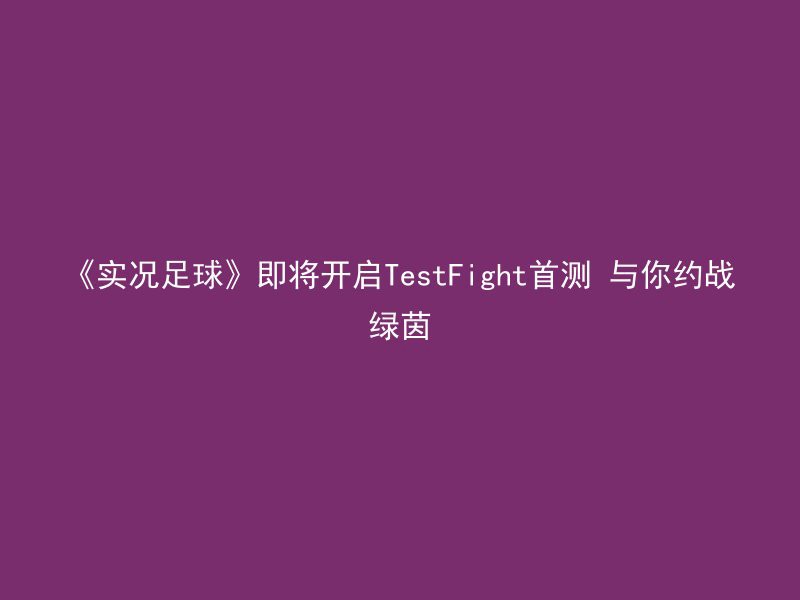 《实况足球》即将开启TestFight首测 与你约战绿茵