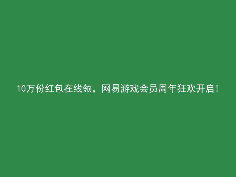 10万份红包在线领，网易游戏会员周年狂欢开启!