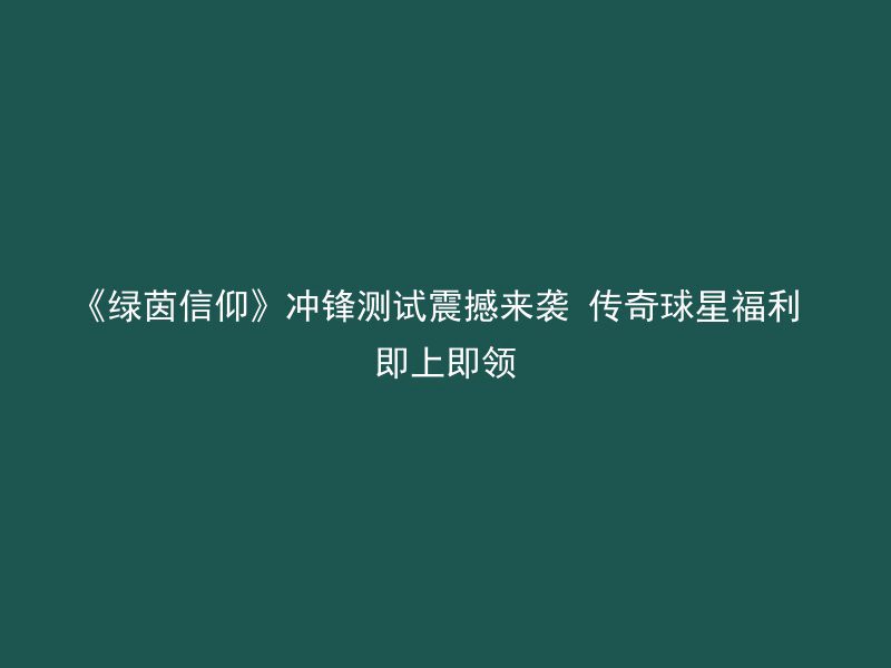 《绿茵信仰》冲锋测试震撼来袭 传奇球星福利 即上即领