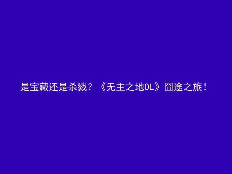 是宝藏还是杀戮？《无主之地OL》囧途之旅！