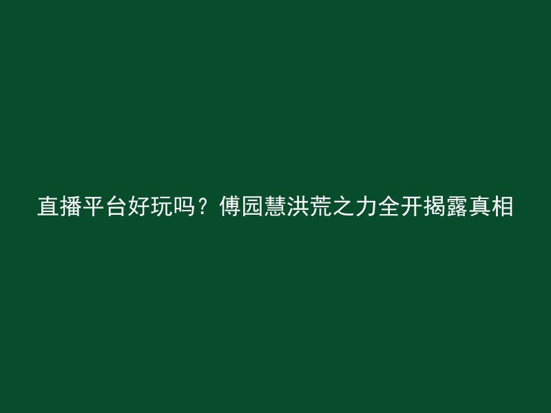 直播平台好玩吗？傅园慧洪荒之力全开揭露真相