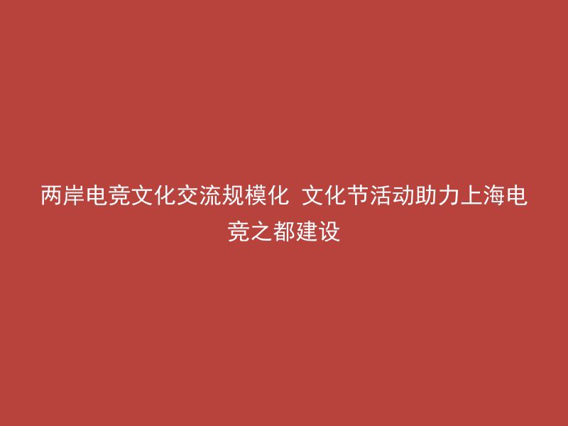 两岸电竞文化交流规模化 文化节活动助力上海电竞之都建设