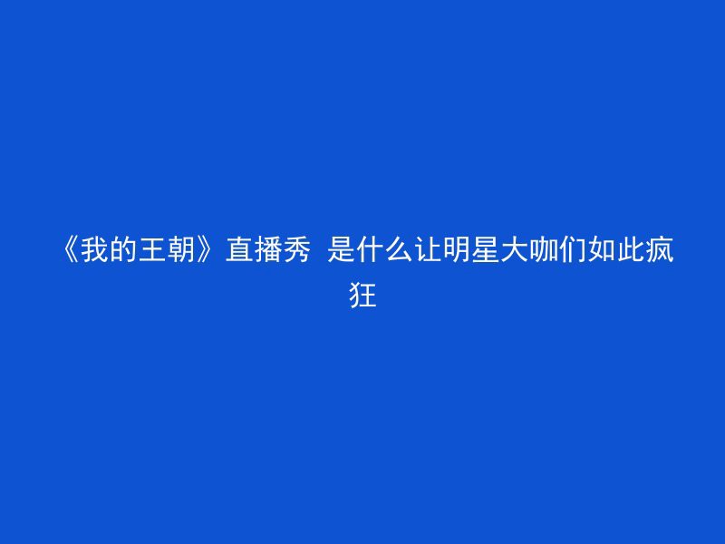 《我的王朝》直播秀 是什么让明星大咖们如此疯狂