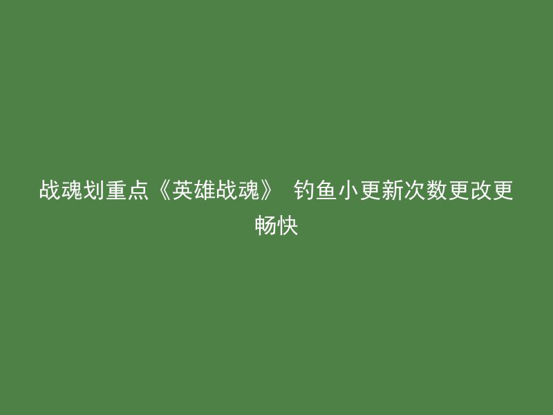 战魂划重点《英雄战魂》 钓鱼小更新次数更改更畅快