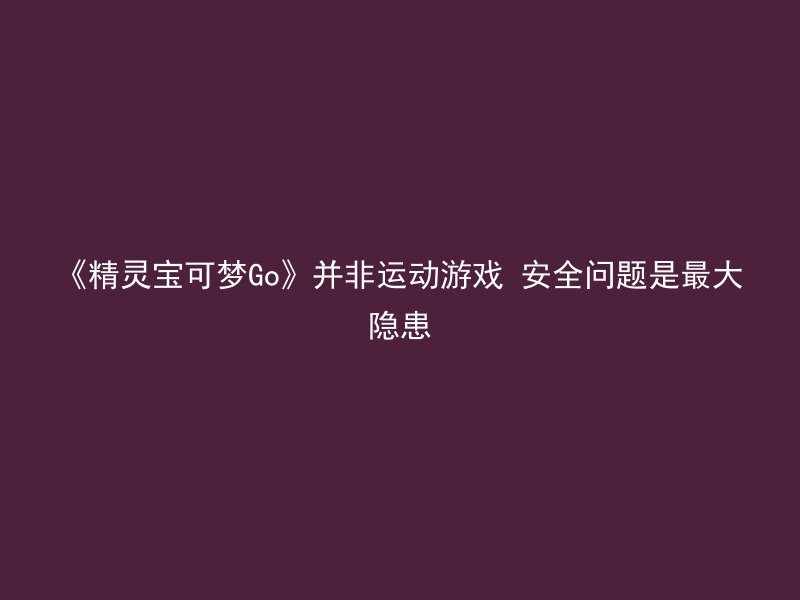 《精灵宝可梦Go》并非运动游戏 安全问题是最大隐患