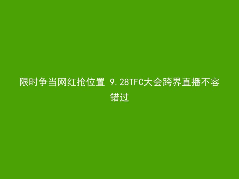 限时争当网红抢位置 9.28TFC大会跨界直播不容错过