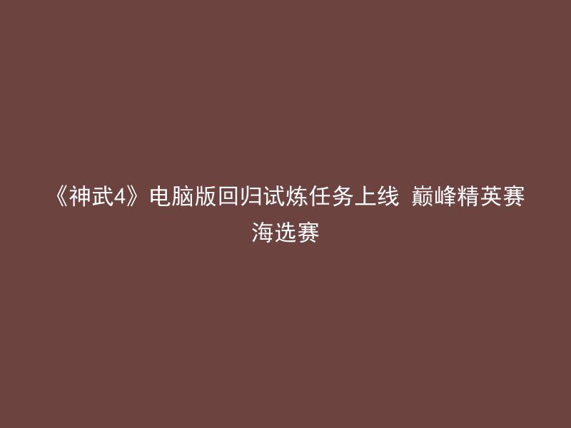 《神武4》电脑版回归试炼任务上线 巅峰精英赛海选赛