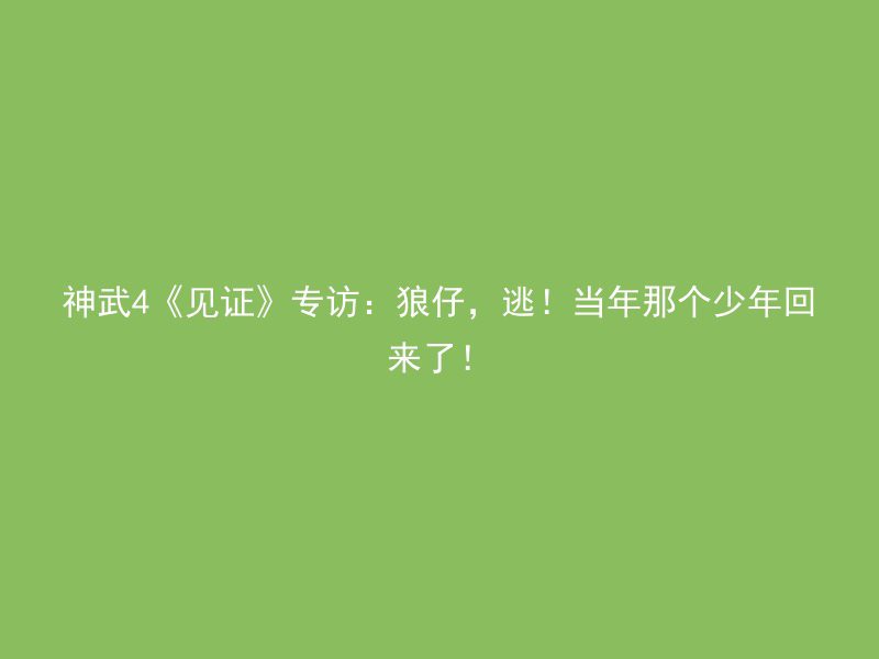 神武4《见证》专访：狼仔，逃！当年那个少年回来了！