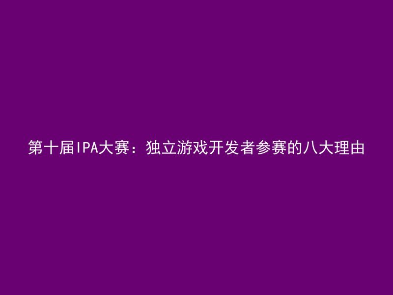 第十届IPA大赛：独立游戏开发者参赛的八大理由