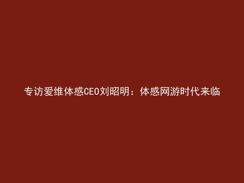 专访爱维体感CEO刘昭明：体感网游时代来临