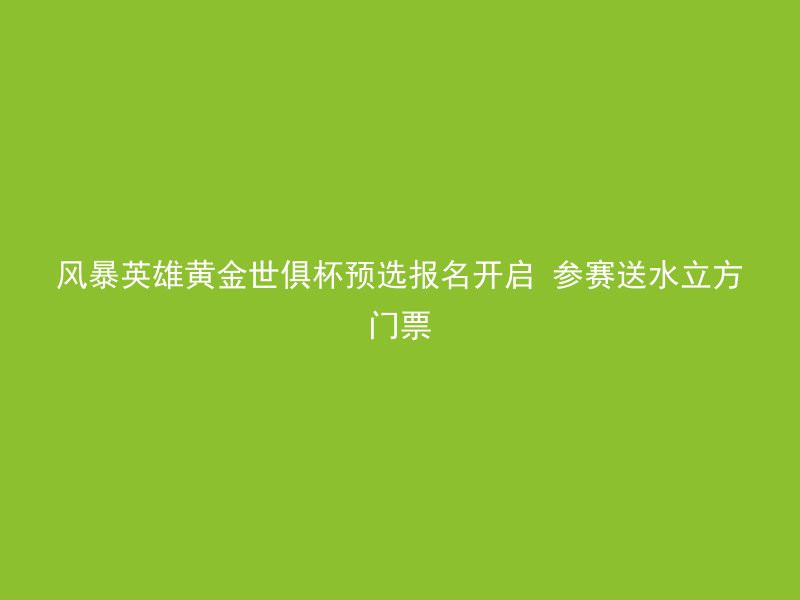 风暴英雄黄金世俱杯预选报名开启 参赛送水立方门票