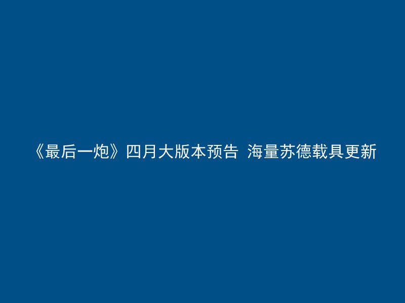 《最后一炮》四月大版本预告 海量苏德载具更新