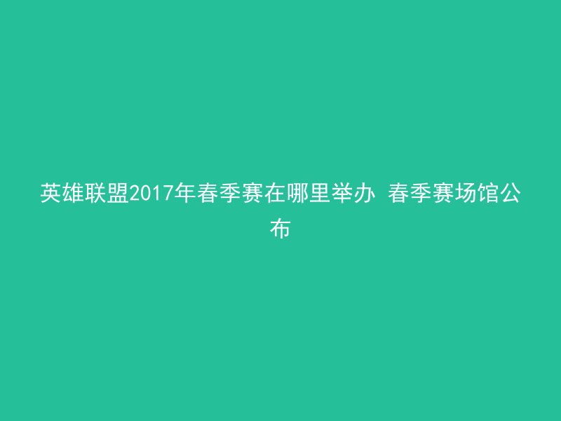 英雄联盟2017年春季赛在哪里举办 春季赛场馆公布