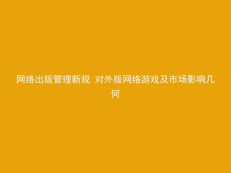 网络出版管理新规 对外版网络游戏及市场影响几何