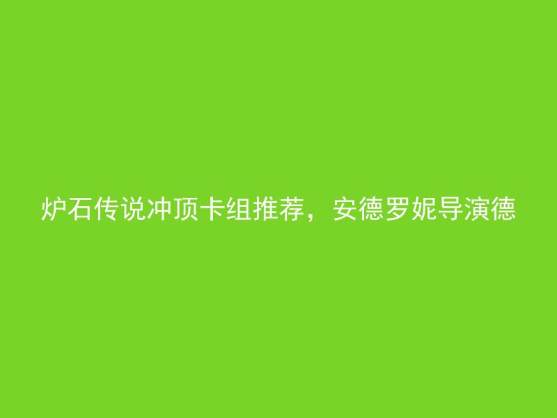 炉石传说冲顶卡组推荐，安德罗妮导演德