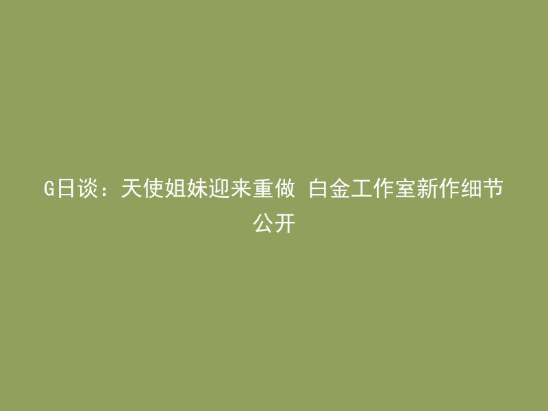 G日谈：天使姐妹迎来重做 白金工作室新作细节公开