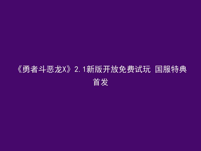 《勇者斗恶龙X》2.1新版开放免费试玩 国服特典首发