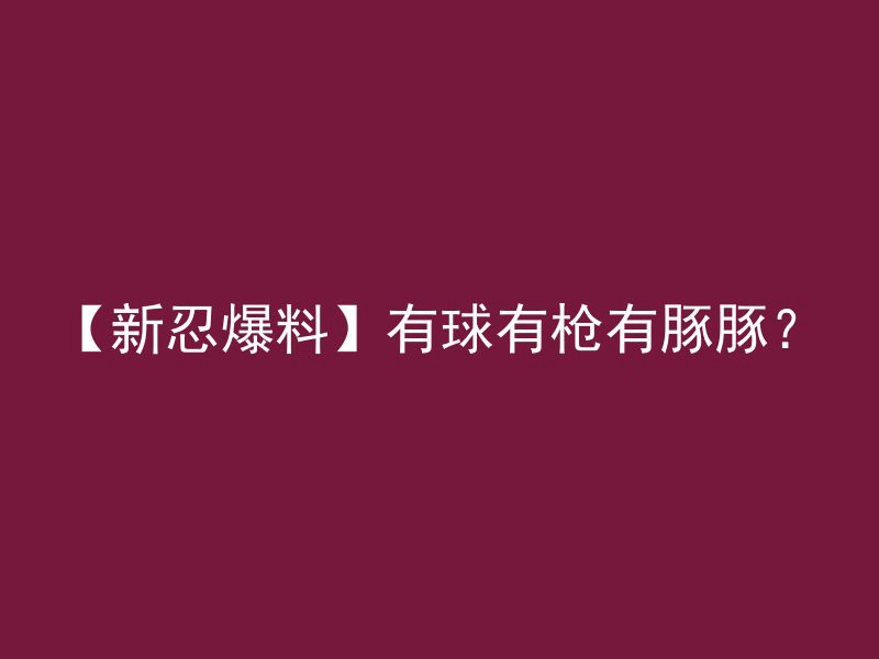 【新忍爆料】有球有枪有豚豚？