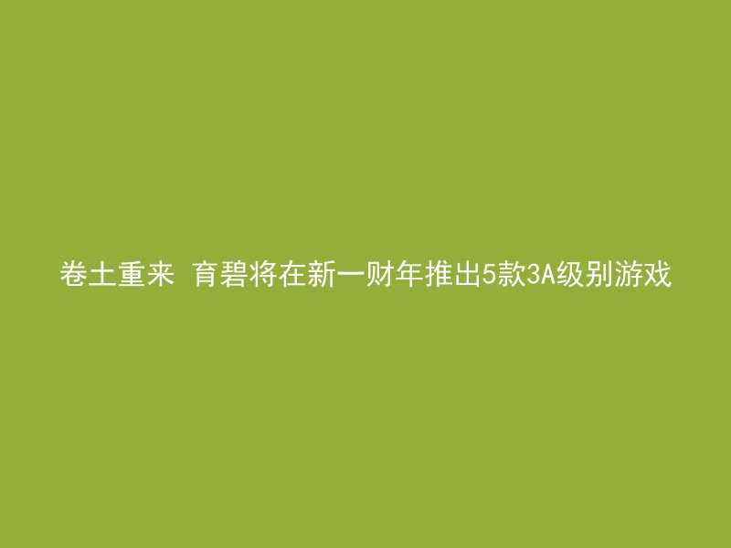 卷土重来 育碧将在新一财年推出5款3A级别游戏