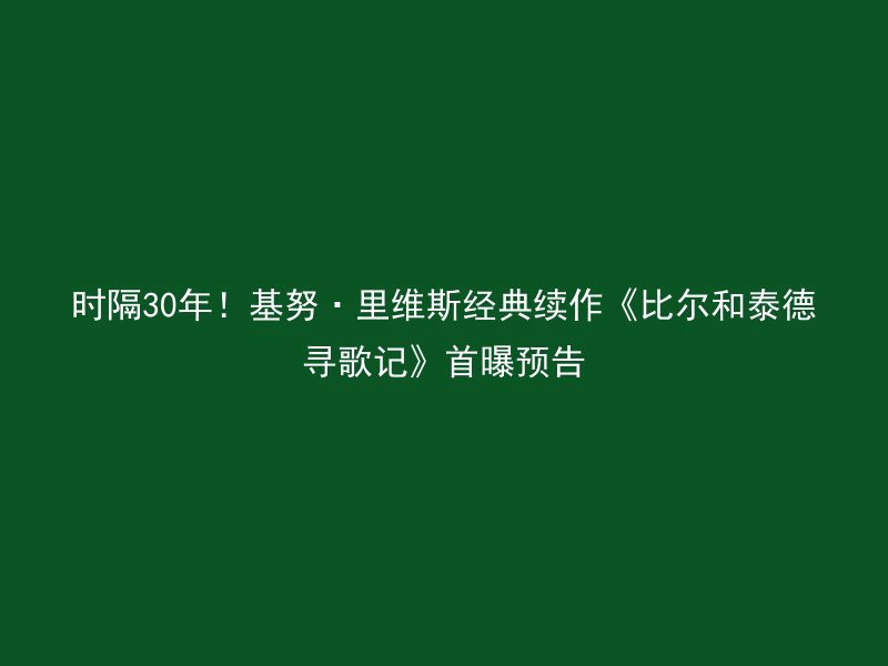 时隔30年！基努·里维斯经典续作《比尔和泰德寻歌记》首曝预告