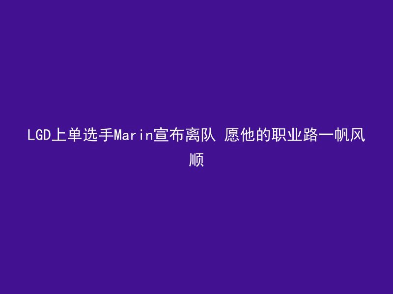 LGD上单选手Marin宣布离队 愿他的职业路一帆风顺