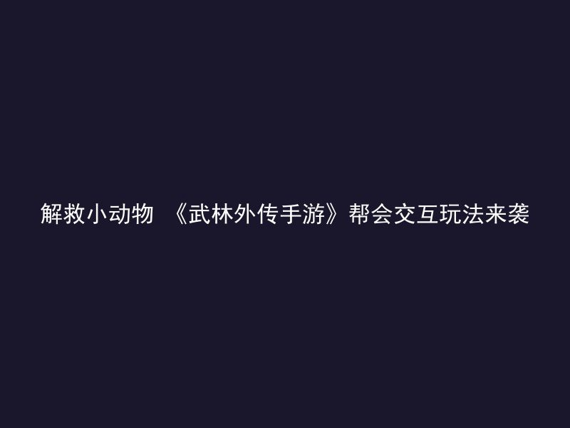 解救小动物 《武林外传手游》帮会交互玩法来袭